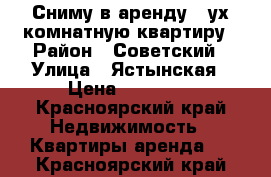 Сниму в аренду 2-ух комнатную квартиру › Район ­ Советский › Улица ­ Ястынская › Цена ­ 16 000 - Красноярский край Недвижимость » Квартиры аренда   . Красноярский край